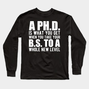 A PH.D. is what you get when your B.S. To a whole new level Long Sleeve T-Shirt